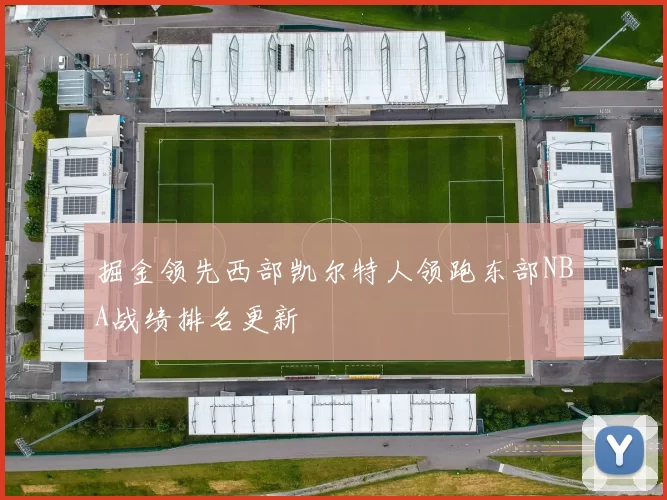 掘金领先西部凯尔特人领跑东部NBA战绩排名更新