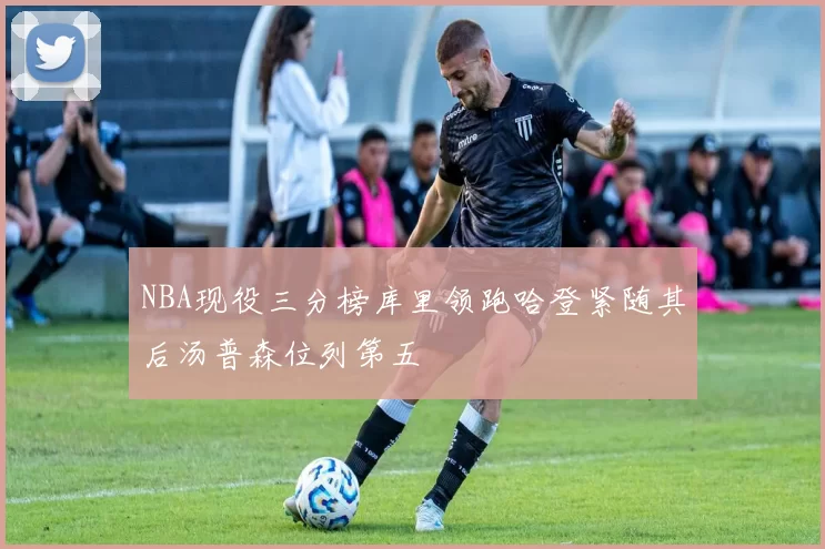NBA现役三分榜库里领跑哈登紧随其后汤普森位列第五