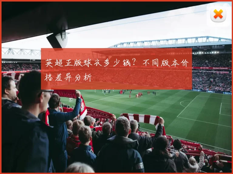 英超正版球衣多少钱?不同版本价格差异分析