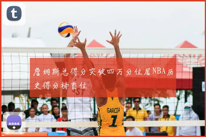 詹姆斯总得分突破四万分位居NBA历史得分榜首位