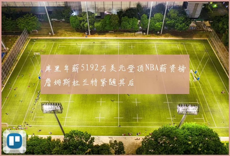 库里年薪5192万美元登顶NBA薪资榜詹姆斯杜兰特紧随其后
