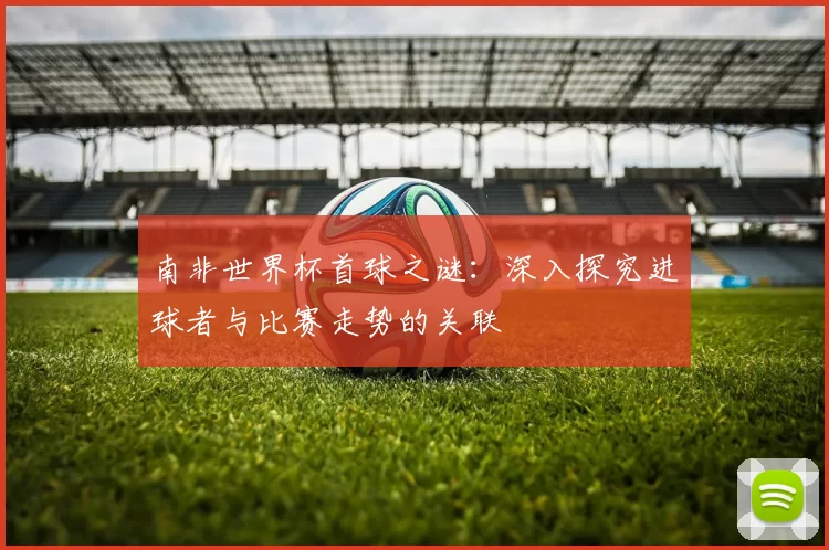 南非世界杯首球之谜：深入探究进球者与比赛走势的关联
