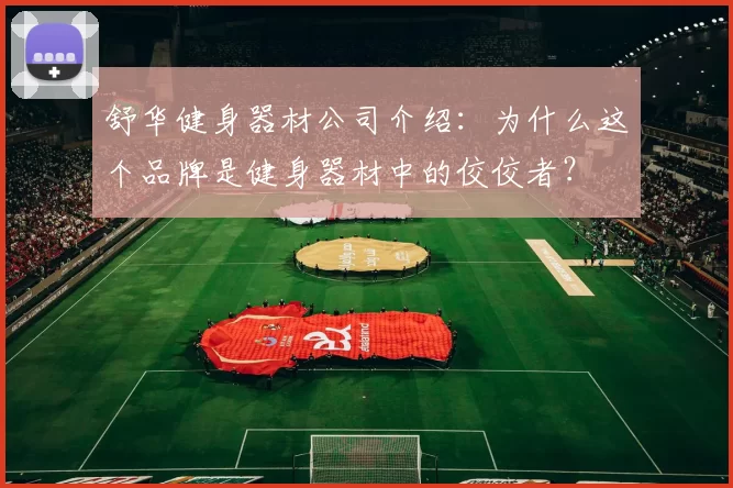 舒华健身器材公司介绍：为什么这个品牌是健身器材中的佼佼者？