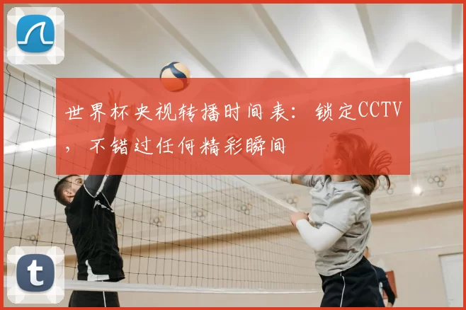 世界杯央视转播时间表:锁定CCTV,不错过任何精彩瞬间