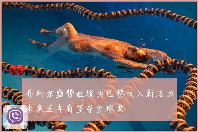 乔科尔盛赞杜埃为巴黎注入新活力未来五年有望夺金球奖