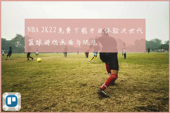 NBA 2K22免费下载开放体验次世代篮球游戏画面与玩法