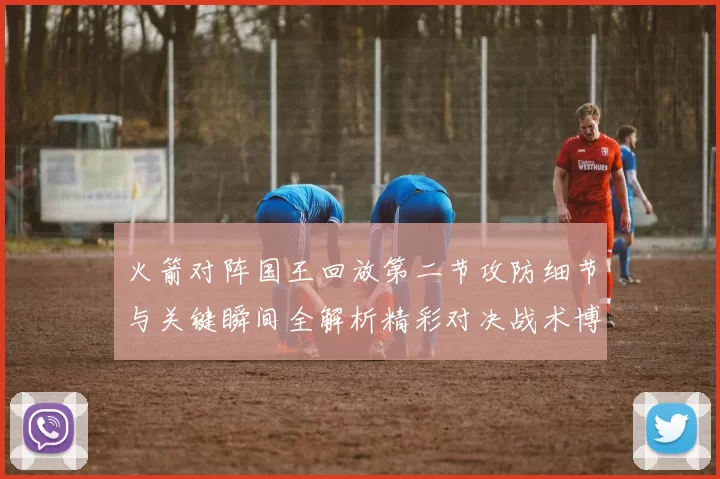 火箭对阵国王回放第二节攻防细节与关键瞬间全解析精彩对决战术博弈