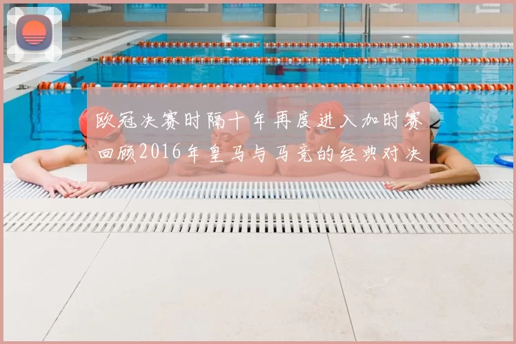 欧冠决赛时隔十年再度进入加时赛回顾2016年皇马与马竞的经典对决