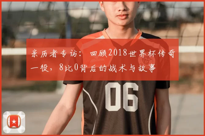 亲历者专访:回顾2018世界杯传奇一役,8比0背后的战术与故事