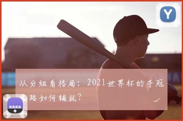 从分组看格局:2021世界杯的夺冠之路如何铺就?