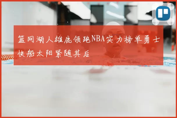篮网湖人雄鹿领跑NBA实力榜单勇士快船太阳紧随其后