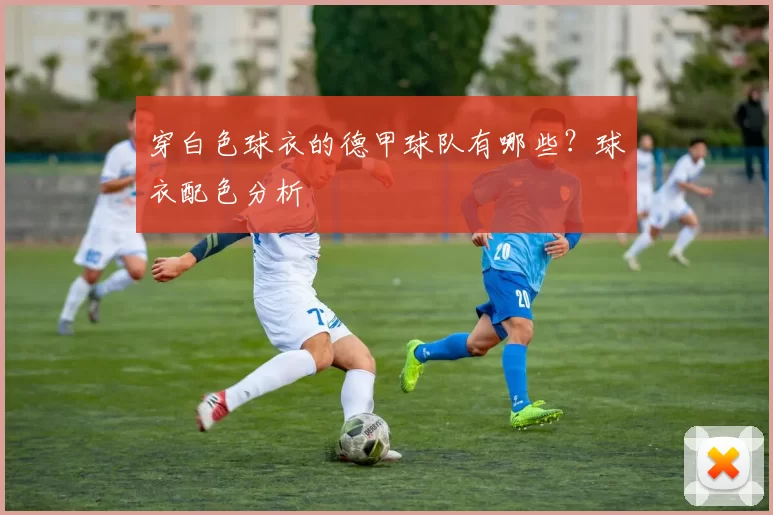 穿白色球衣的德甲球队有哪些?球衣配色分析