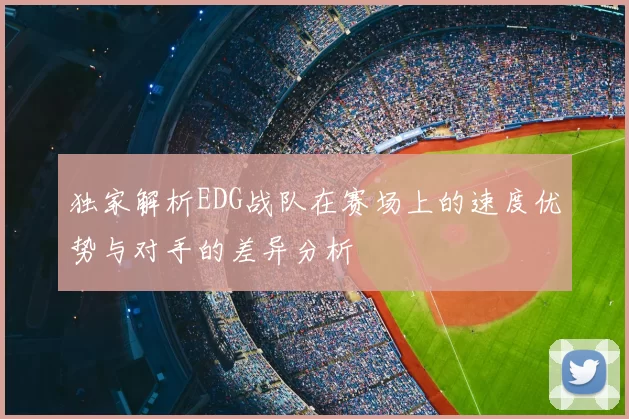 独家解析EDG战队在赛场上的速度优势与对手的差异分析