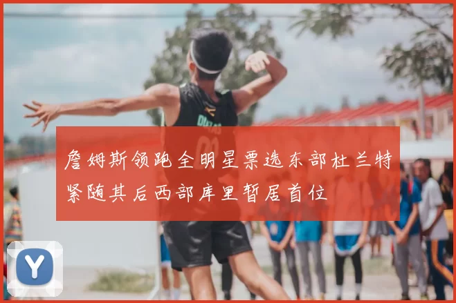 詹姆斯领跑全明星票选东部杜兰特紧随其后西部库里暂居首位