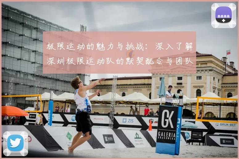 极限运动的魅力与挑战：深入了解深圳极限运动队的默契配合与团队精神