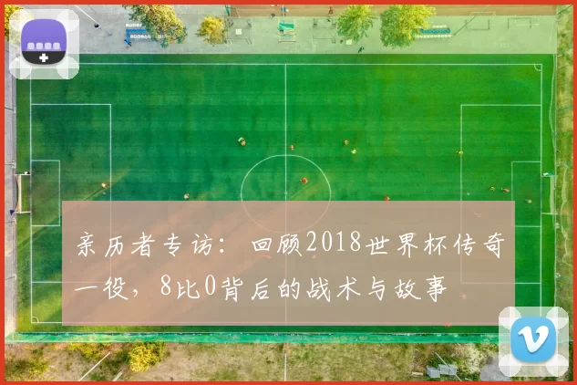 亲历者专访:回顾2018世界杯传奇一役,8比0背后的战术与故事