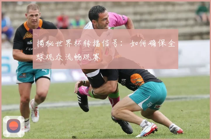 揭秘世界杯转播信号:如何确保全球观众流畅观赛