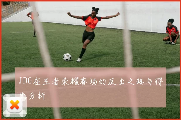 JDG在王者荣耀赛场的反击之路与得失分析