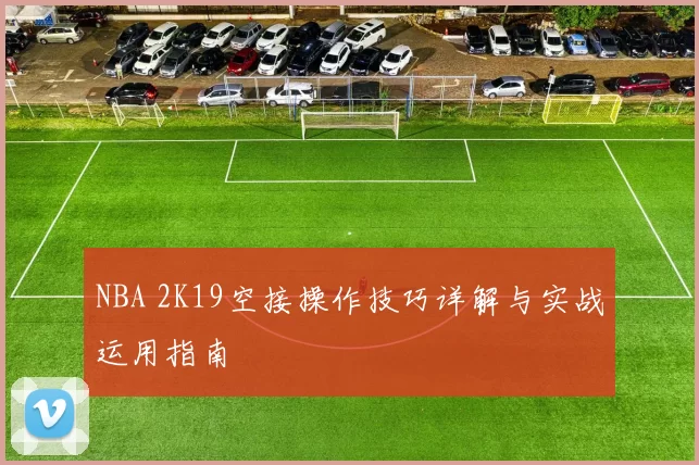 NBA 2K19空接操作技巧详解与实战运用指南