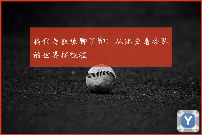 我们与教练聊了聊:从比分看各队的世界杯征程