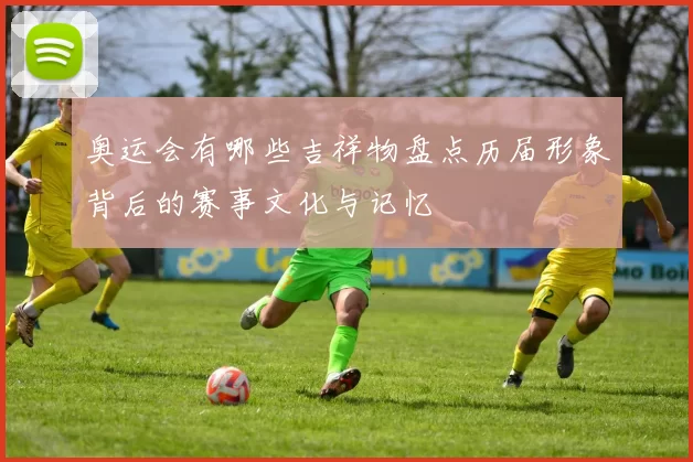 奥运会有哪些吉祥物盘点历届形象背后的赛事文化与记忆