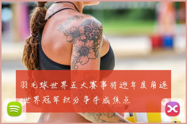 羽毛球世界五大赛事将迎年度角逐 世界冠军积分争夺成焦点