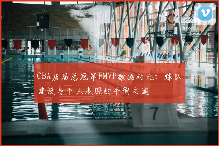 CBA历届总冠军FMVP数据对比：球队建设与个人表现的平衡之道