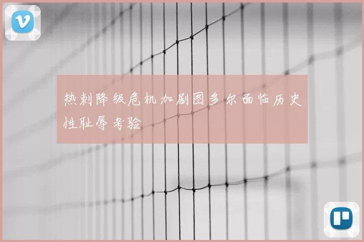 热刺降级危机加剧图多尔面临历史性耻辱考验