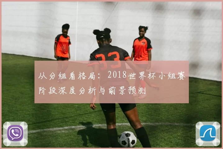 从分组看格局:2018世界杯小组赛阶段深度分析与前景预测