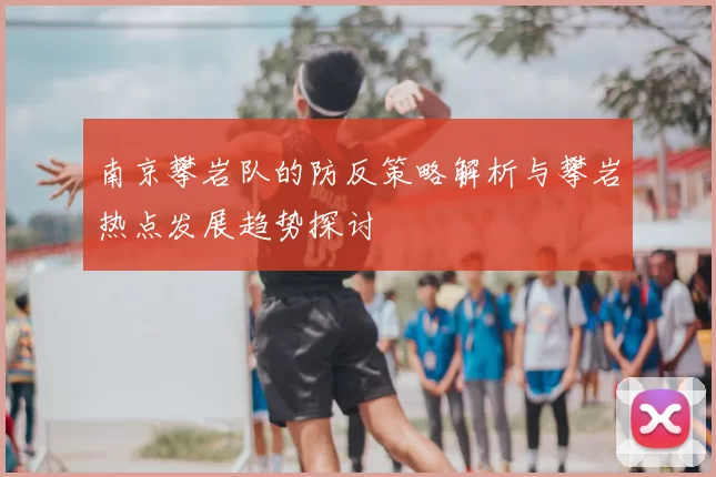 南京攀岩队的防反策略解析与攀岩热点发展趋势探讨