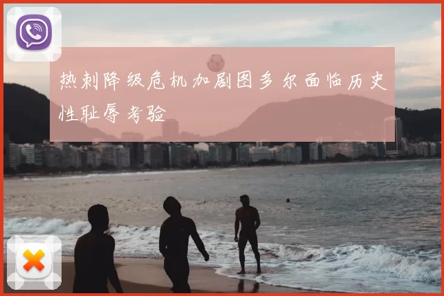 热刺降级危机加剧图多尔面临历史性耻辱考验