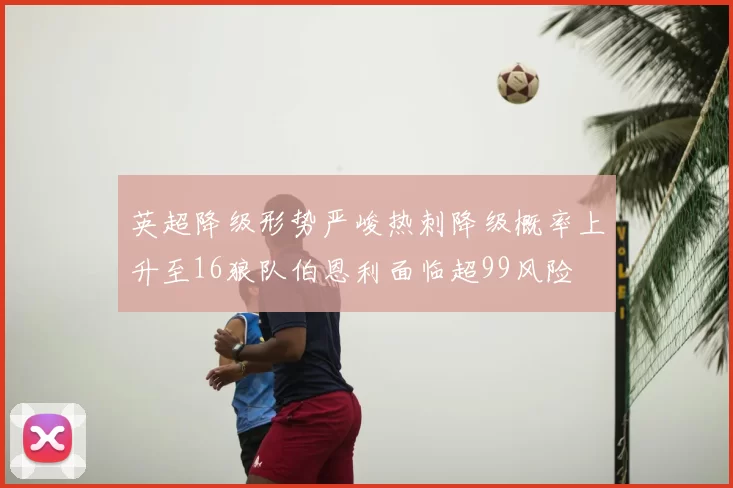 英超降级形势严峻热刺降级概率上升至16狼队伯恩利面临超99风险