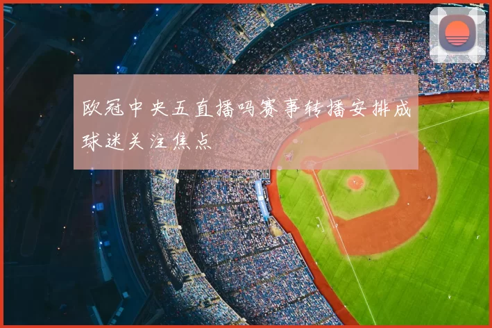 欧冠中央五直播吗赛事转播安排成球迷关注焦点