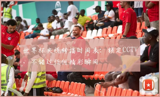 世界杯央视转播时间表:锁定CCTV,不错过任何精彩瞬间