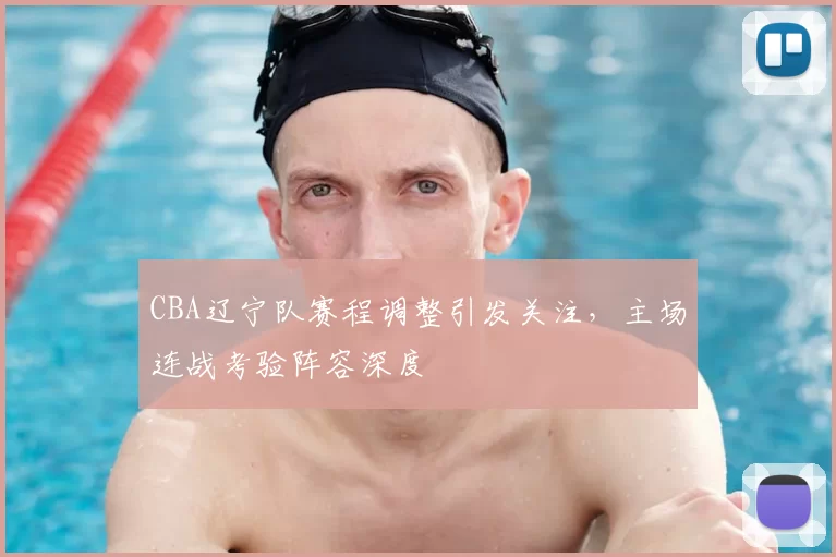 CBA辽宁队赛程调整引发关注,主场连战考验阵容深度
