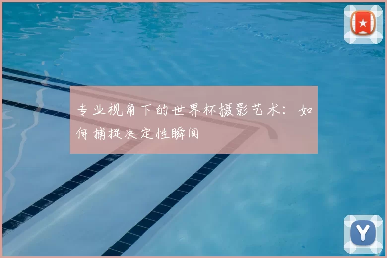 专业视角下的世界杯摄影艺术:如何捕捉决定性瞬间