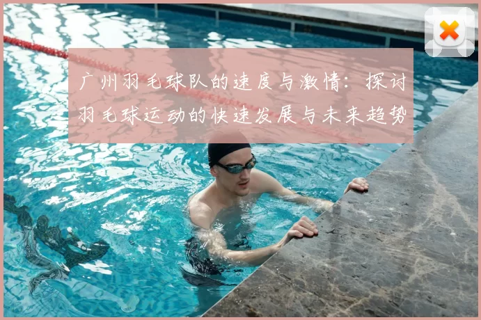 广州羽毛球队的速度与激情:探讨羽毛球运动的快速发展与未来趋势