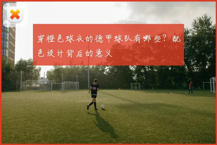 穿橙色球衣的德甲球队有哪些?配色设计背后的意义