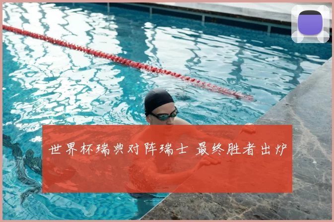 世界杯瑞典对阵瑞士 最终胜者出炉