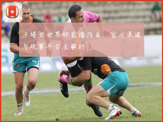 卡塔尔世界杯直播指南：官方渠道与观赛平台全解析