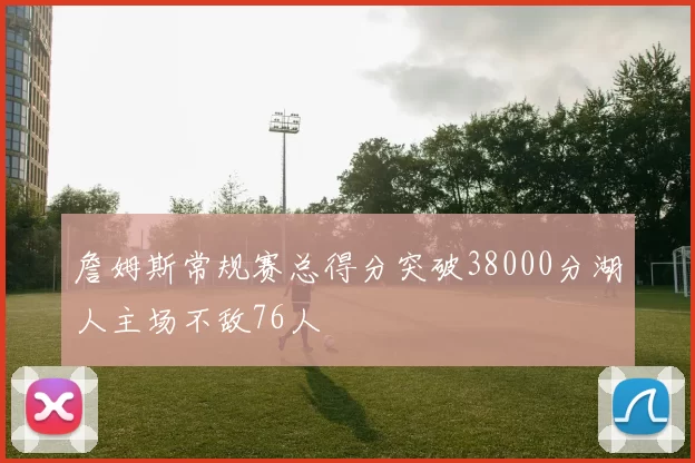 詹姆斯常规赛总得分突破38000分湖人主场不敌76人