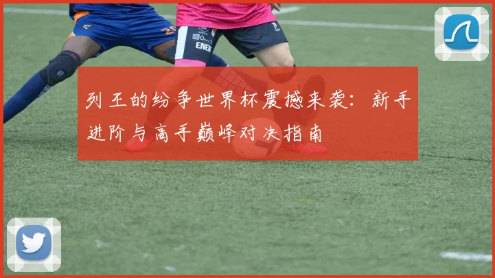 列王的纷争世界杯震撼来袭：新手进阶与高手巅峰对决指南