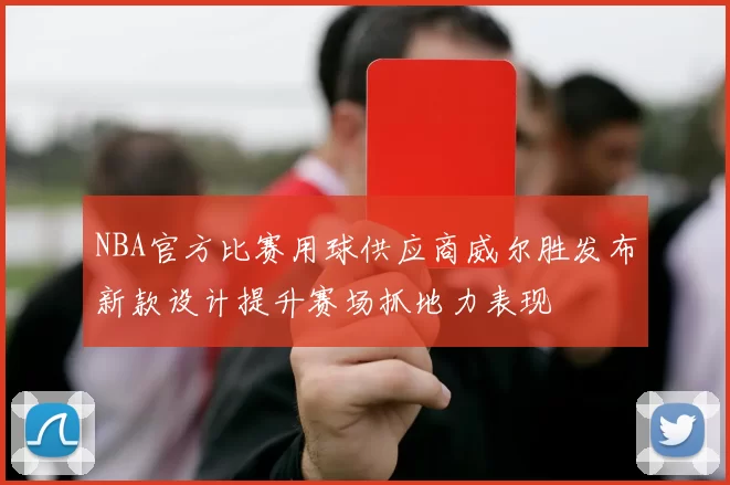 NBA官方比赛用球供应商威尔胜发布新款设计提升赛场抓地力表现
