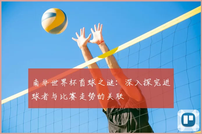 南非世界杯首球之谜：深入探究进球者与比赛走势的关联