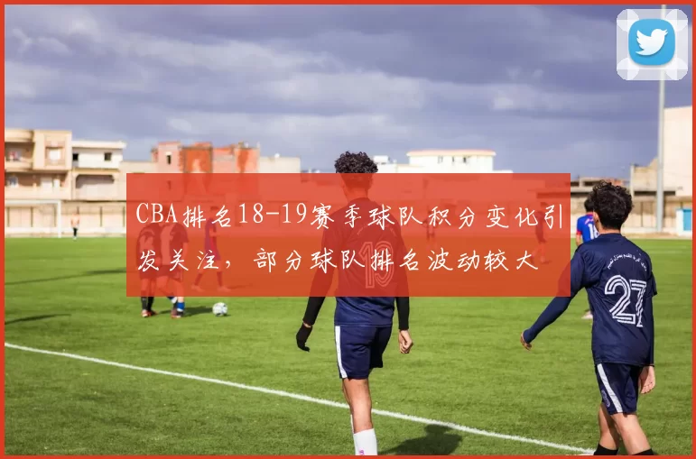CBA排名18-19赛季球队积分变化引发关注,部分球队排名波动较大