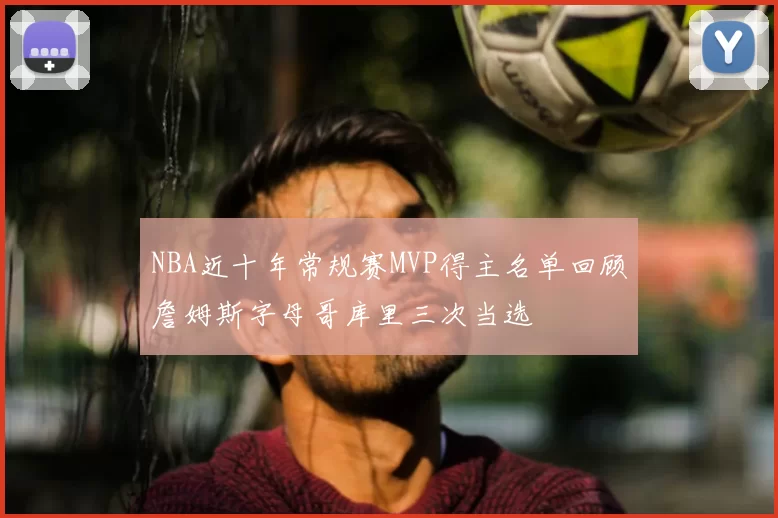 NBA近十年常规赛MVP得主名单回顾詹姆斯字母哥库里三次当选