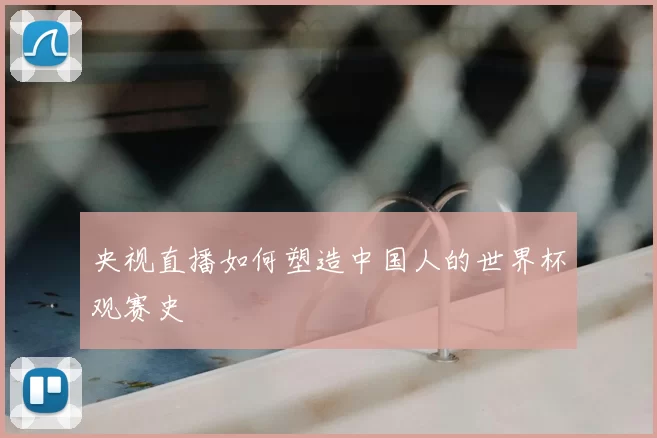 央视直播如何塑造中国人的世界杯观赛史
