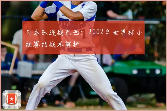 日本队迎战巴西:2002年世界杯小组赛的战术解析