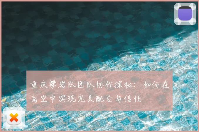 重庆攀岩队团队协作探秘:如何在高空中实现完美配合与信任