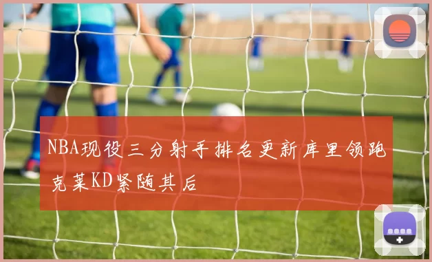 NBA现役三分射手排名更新库里领跑克莱KD紧随其后